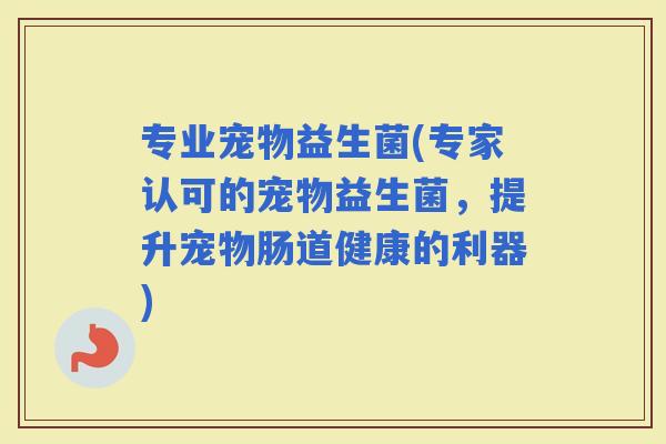 专业宠物益生菌(专家认可的宠物益生菌，提升宠物肠道健康的利器)