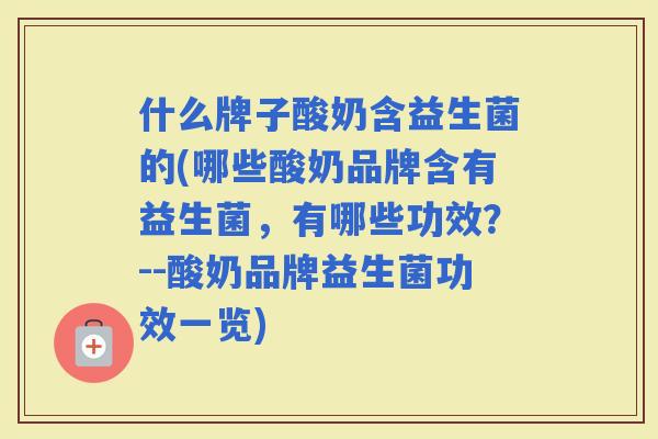 什么牌子酸奶含益生菌的(哪些酸奶品牌含有益生菌，有哪些功效？--酸奶品牌益生菌功效一览)