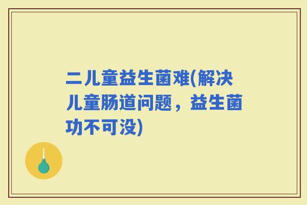 二儿童益生菌难(解决儿童肠道问题，益生菌功不可没)