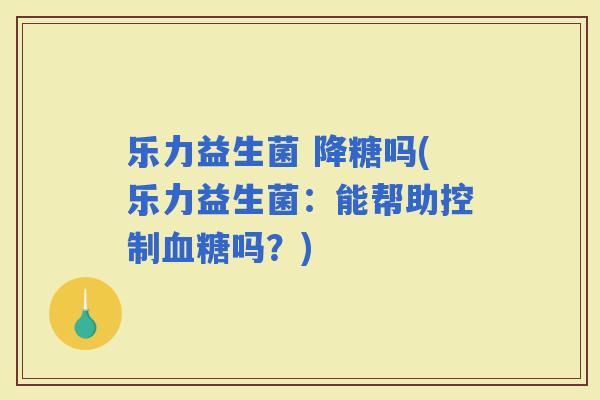 乐力益生菌 降糖吗(乐力益生菌：能帮助控制吗？)