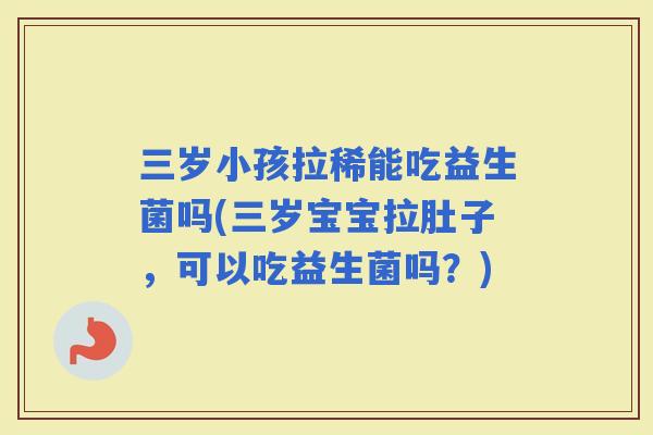 三岁小孩拉稀能吃益生菌吗(三岁宝宝拉肚子，可以吃益生菌吗？)