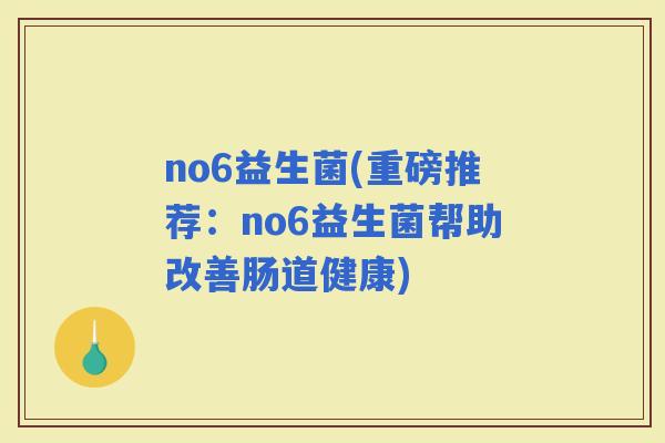 no6益生菌(重磅推荐：no6益生菌帮助改善肠道健康)