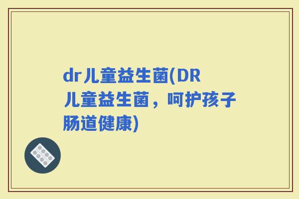 dr儿童益生菌(DR儿童益生菌，呵护孩子肠道健康)