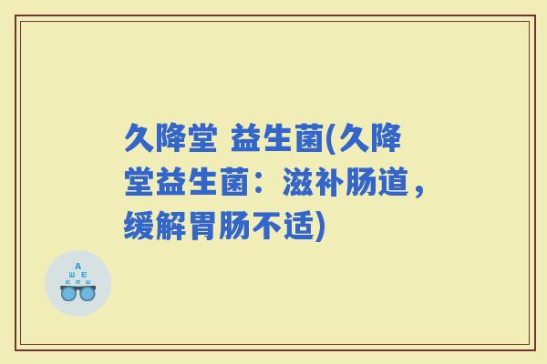 久降堂 益生菌(久降堂益生菌：滋补肠道，缓解不适)