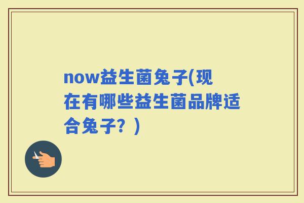 now益生菌兔子(现在有哪些益生菌品牌适合兔子？)
