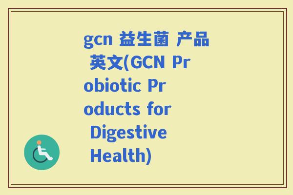 gcn 益生菌 产品 英文(GCN Probiotic Products for Digestive Health)