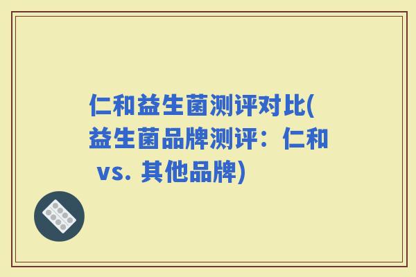 仁和益生菌测评对比(益生菌品牌测评：仁和 vs. 其他品牌)