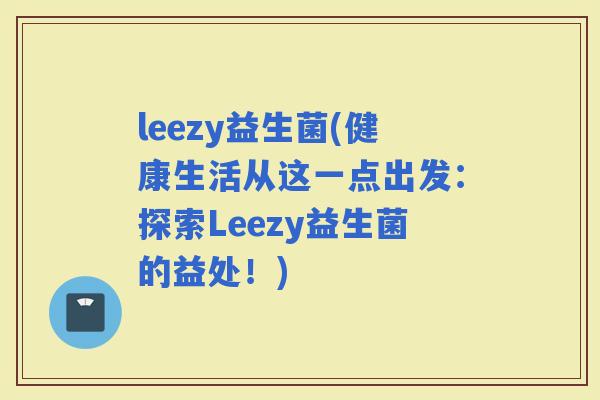 leezy益生菌(健康生活从这一点出发：探索Leezy益生菌的益处！)