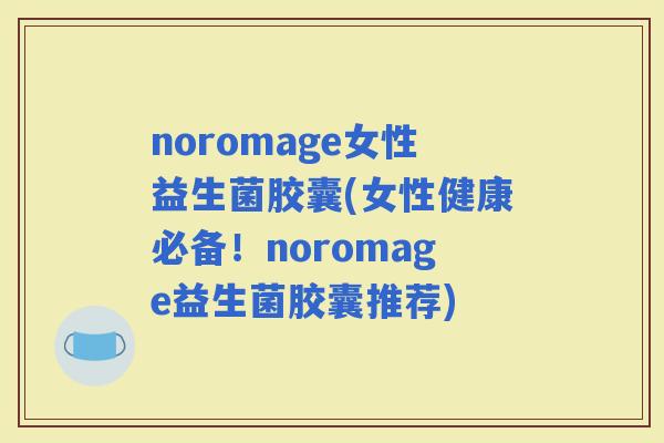 noromage女性益生菌胶囊(女性健康必备！noromage益生菌胶囊推荐)