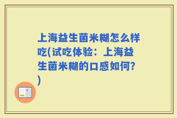 上海益生菌米糊怎么样吃(试吃体验：上海益生菌米糊的口感如何？)