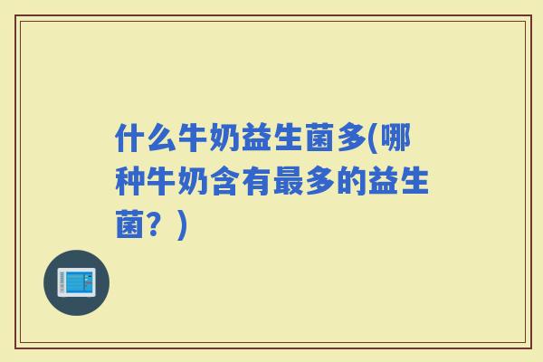 什么牛奶益生菌多(哪种牛奶含有多的益生菌？)