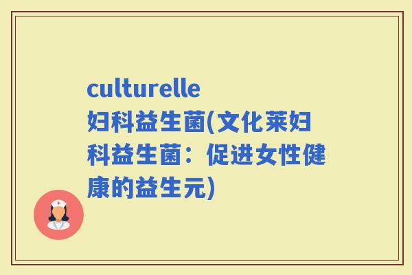 culturelle益生菌(文化莱益生菌：促进女性健康的益生元)