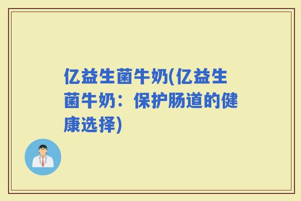 亿益生菌牛奶(亿益生菌牛奶：保护肠道的健康选择)
