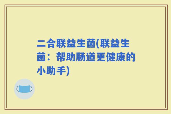 二合联益生菌(联益生菌：帮助肠道更健康的小助手)