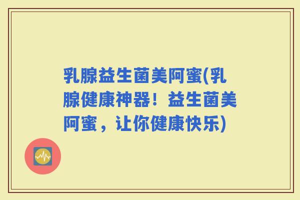 乳腺益生菌美阿蜜(乳腺健康神器！益生菌美阿蜜，让你健康快乐)
