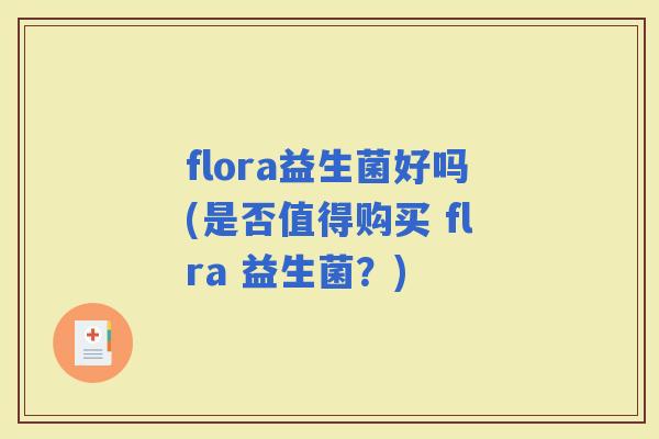 flora益生菌好吗(是否值得购买 flra 益生菌？)