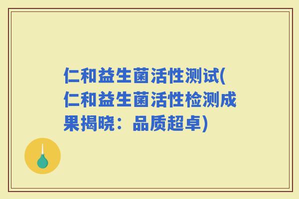 仁和益生菌活性测试(仁和益生菌活性检测成果揭晓：品质超卓)