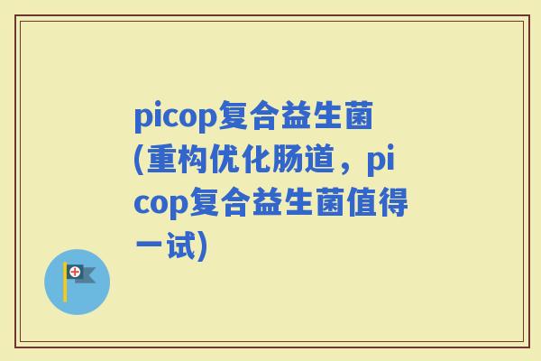 picop复合益生菌(重构优化肠道，picop复合益生菌值得一试)