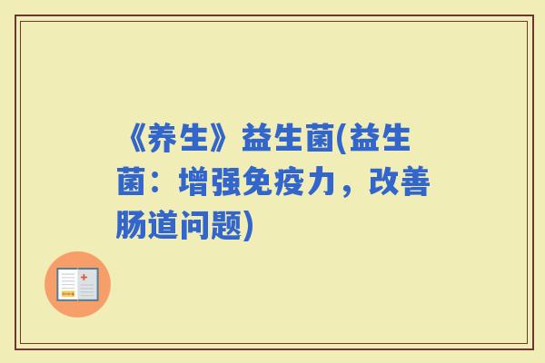 《养生》益生菌(益生菌：增强力，改善肠道问题)