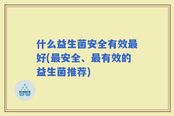 什么益生菌安全有效好(安全、有效的益生菌推荐)