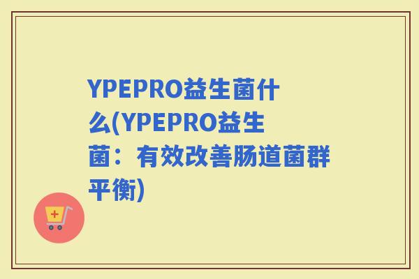 YPEPRO益生菌什么(YPEPRO益生菌：有效改善肠道菌群平衡)