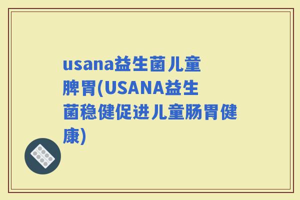 usana益生菌儿童脾胃(USANA益生菌稳健促进儿童肠胃健康)