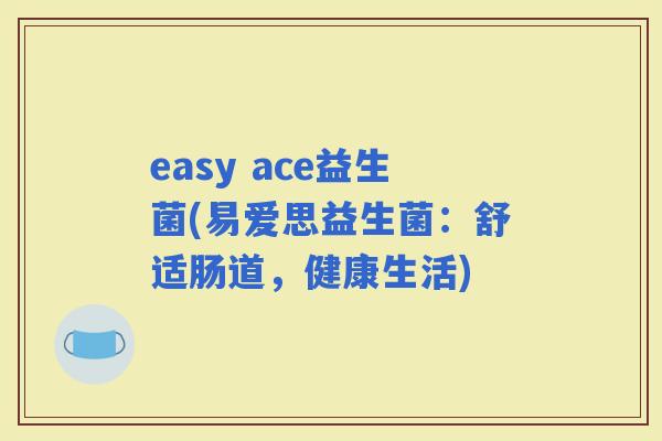 easy ace益生菌(易爱思益生菌：舒适肠道，健康生活)