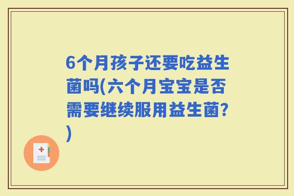6个月孩子还要吃益生菌吗(六个月宝宝是否需要继续服用益生菌？)