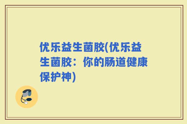 优乐益生菌胶(优乐益生菌胶：你的肠道健康保护神)