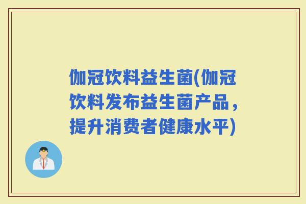 伽冠饮料益生菌(伽冠饮料发布益生菌产品，提升消费者健康水平)