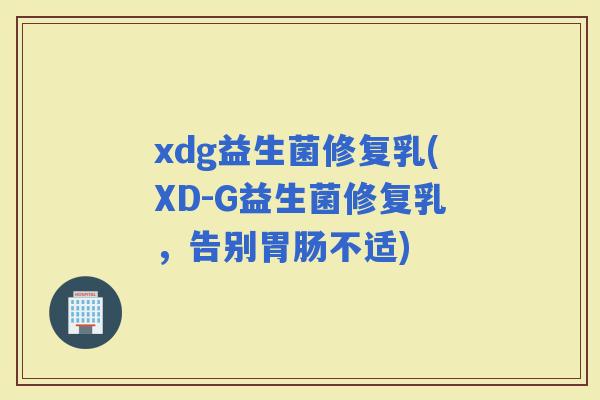xdg益生菌修复乳(XD-G益生菌修复乳，告别不适)
