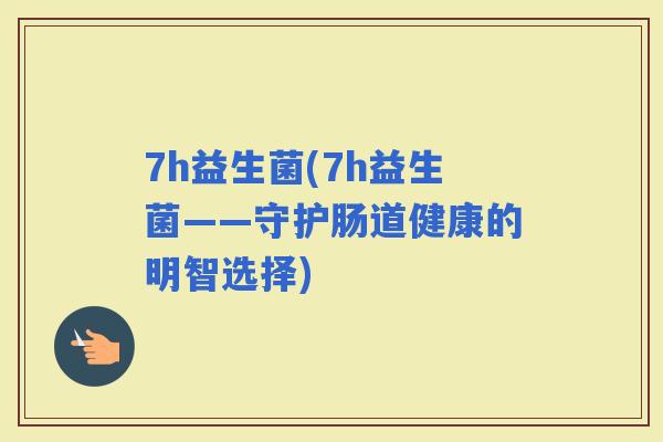 7h益生菌(7h益生菌——守护肠道健康的明智选择)