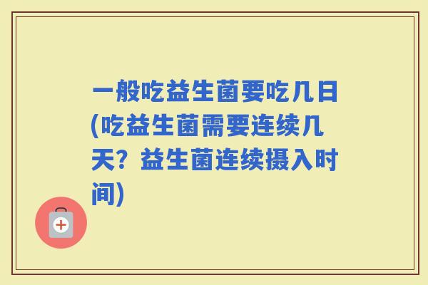 一般吃益生菌要吃几日(吃益生菌需要连续几天？益生菌连续摄入时间)