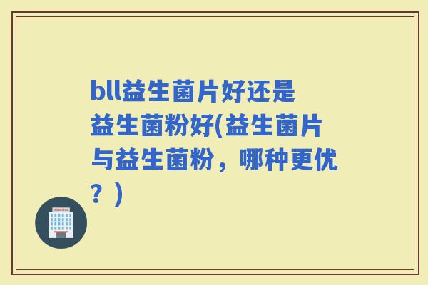 bll益生菌片好还是益生菌粉好(益生菌片与益生菌粉，哪种更优？)