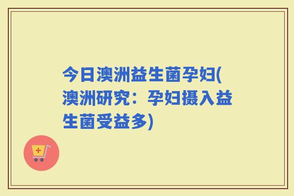 今日澳洲益生菌孕妇(澳洲研究：孕妇摄入益生菌受益多)