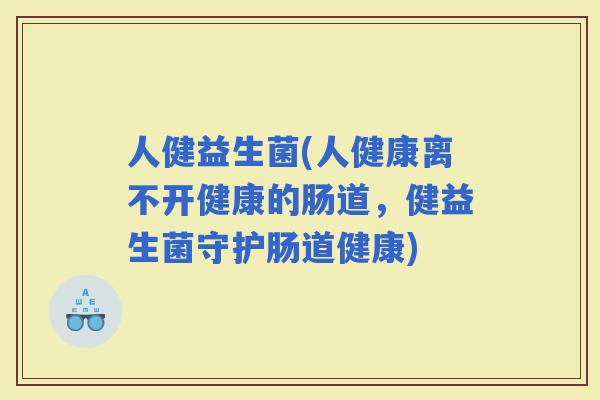 人健益生菌(人健康离不开健康的肠道，健益生菌守护肠道健康)
