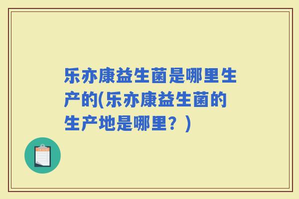 乐亦康益生菌是哪里生产的(乐亦康益生菌的生产地是哪里？)