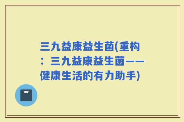 三九益康益生菌(重构：三九益康益生菌——健康生活的有力助手)
