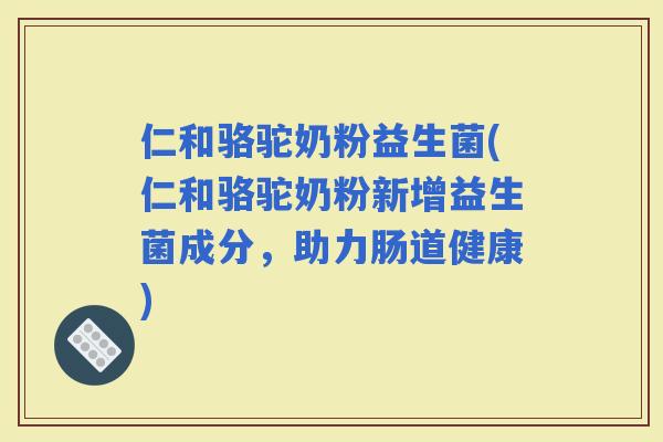 仁和骆驼奶粉益生菌(仁和骆驼奶粉新增益生菌成分，助力肠道健康)