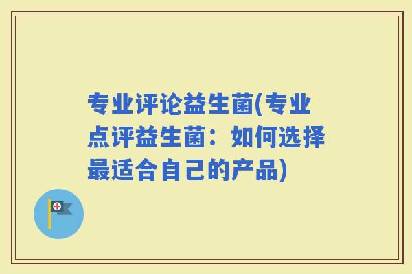 专业评论益生菌(专业点评益生菌：如何选择适合自己的产品)