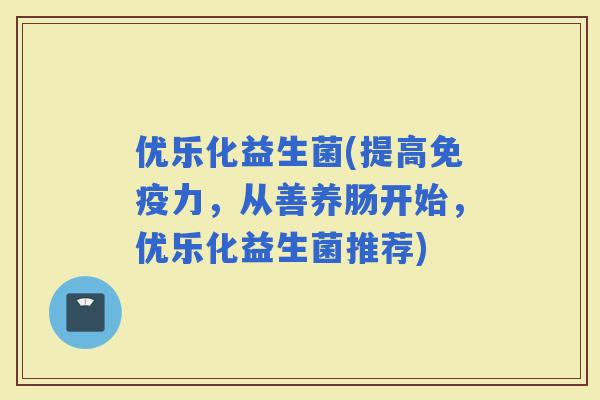 优乐化益生菌(提高力，从善养肠开始，优乐化益生菌推荐)