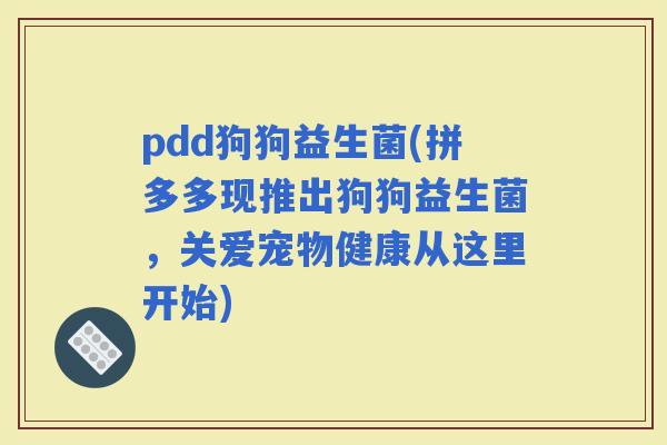 pdd狗狗益生菌(拼多多现推出狗狗益生菌，关爱宠物健康从这里开始)