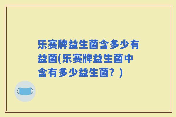 乐赛牌益生菌含多少有益菌(乐赛牌益生菌中含有多少益生菌？)