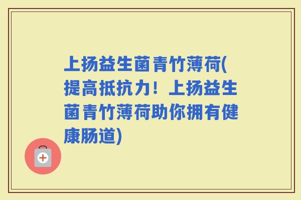 上扬益生菌青竹薄荷(提高！上扬益生菌青竹薄荷助你拥有健康肠道)