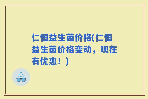 仁恒益生菌价格(仁恒益生菌价格变动，现在有优惠！)