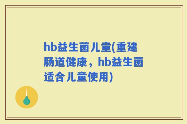 hb益生菌儿童(重建肠道健康，hb益生菌适合儿童使用)