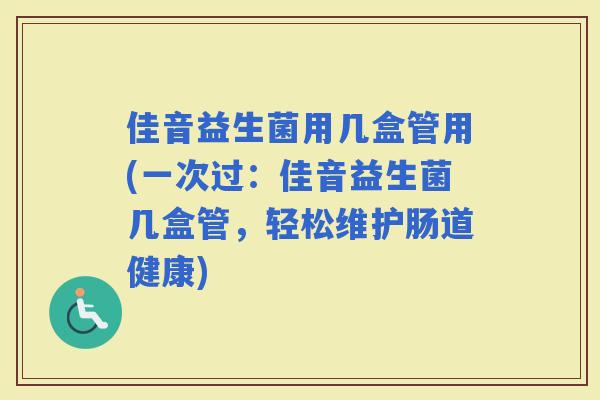 佳音益生菌用几盒管用(一次过：佳音益生菌几盒管，轻松维护肠道健康)