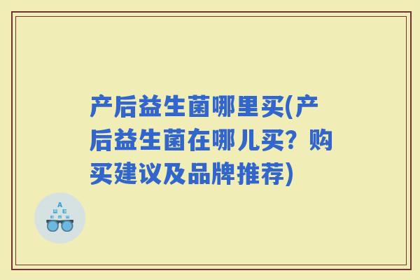 产后益生菌哪里买(产后益生菌在哪儿买？购买建议及品牌推荐)
