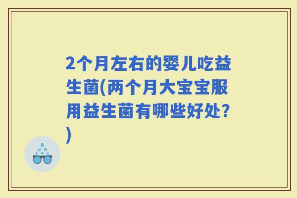 2个月左右的婴儿吃益生菌(两个月大宝宝服用益生菌有哪些好处？)