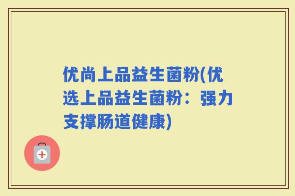 优尚上品益生菌粉(优选上品益生菌粉：强力支撑肠道健康)
